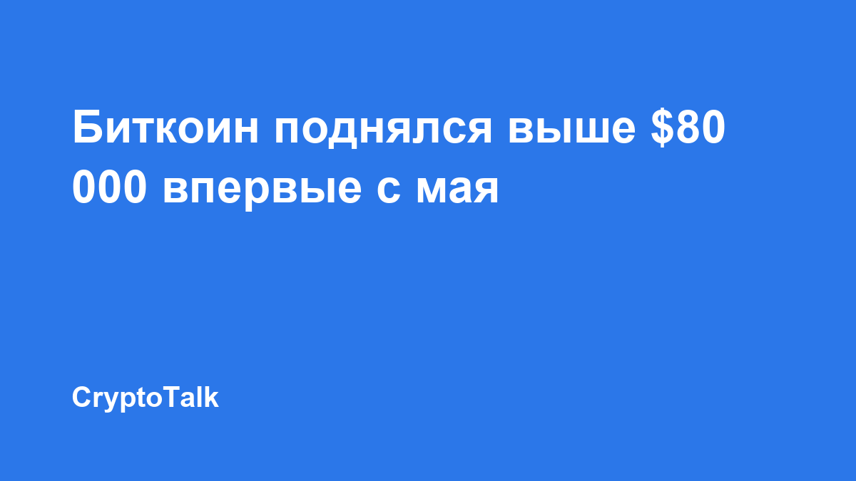 Биткоин поднялся выше $80 000 впервые с мая