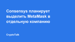 Consensys планирует выделить MetaMask в отдельную компанию