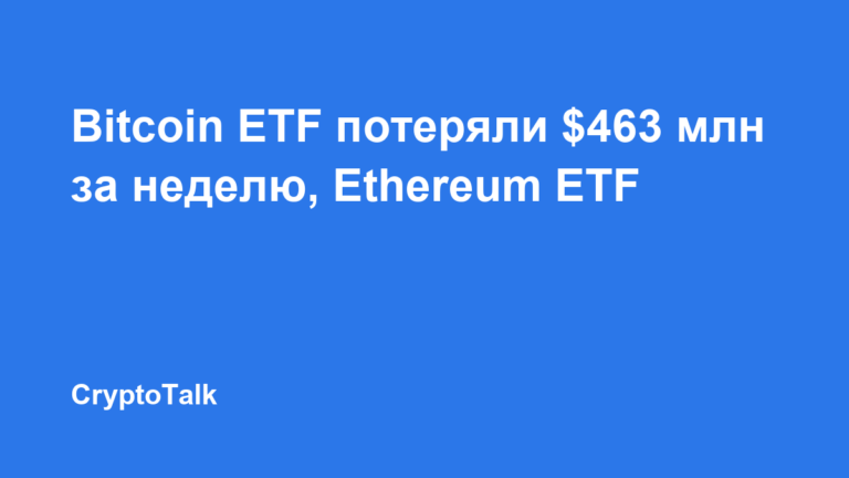 Bitcoin ETF потеряли $463 млн за неделю, Ethereum ETF привлекли $197 млн