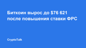 Биткоин вырос до $76 621 после повышения ставки ФРС