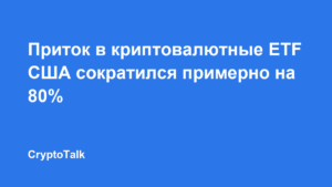 Приток в криптовалютные ETF США сократился примерно на 80% за сессию