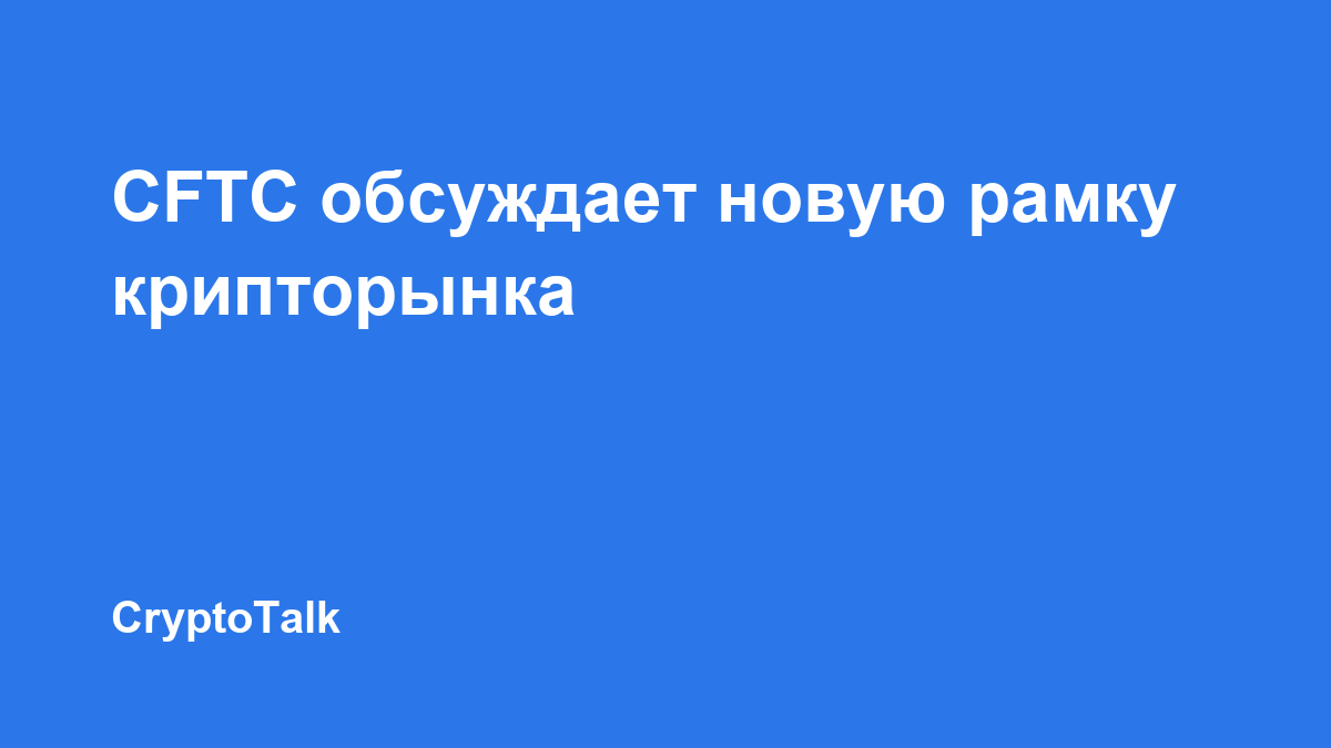 CFTC начала обсуждение нормативной рамки для некоторых криптовалютных рынков
