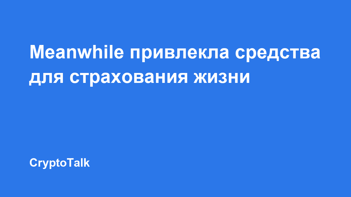 Meanwhile привлекла $37,5 млн для развития страхования жизни с выплатами в биткоине